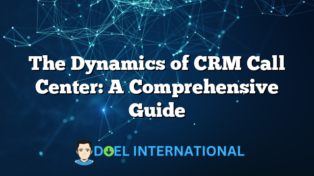 The Dynamics of CRM Call Center: A Comprehensive Guide