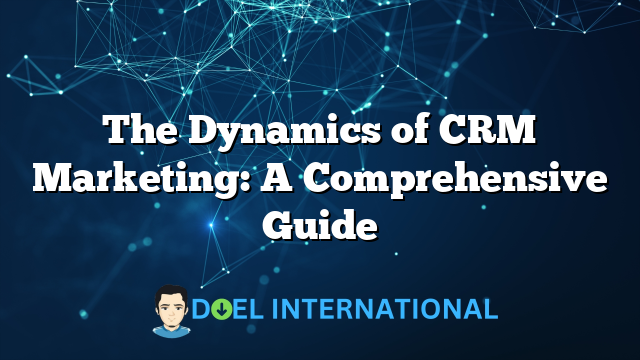 The Dynamics of CRM Marketing: A Comprehensive Guide