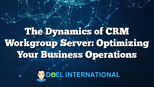 The Dynamics of CRM Workgroup Server: Optimizing Your Business Operations