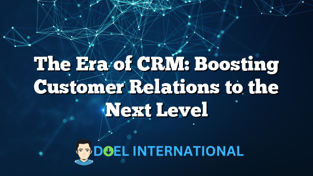 The Era of CRM: Boosting Customer Relations to the Next Level