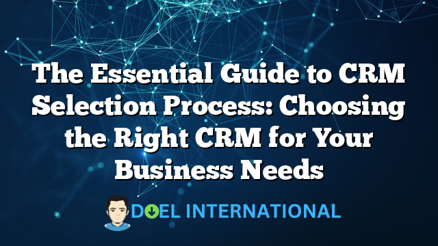 The Essential Guide to CRM Selection Process: Choosing the Right CRM for Your Business Needs