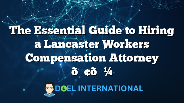 The Essential Guide to Hiring a Lancaster Workers Compensation Attorney 🏢💼