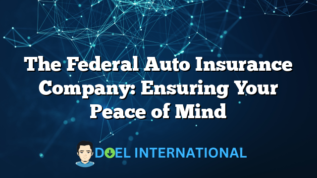 The Federal Auto Insurance Company: Ensuring Your Peace of Mind