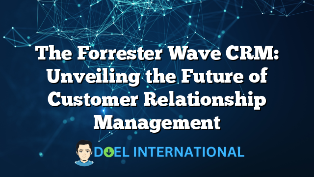 The Forrester Wave CRM: Unveiling the Future of Customer Relationship Management