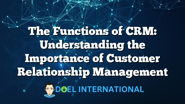 The Functions of CRM: Understanding the Importance of Customer Relationship Management