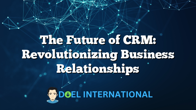 The Future of CRM: Revolutionizing Business Relationships