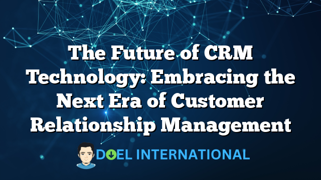 The Future of CRM Technology: Embracing the Next Era of Customer Relationship Management