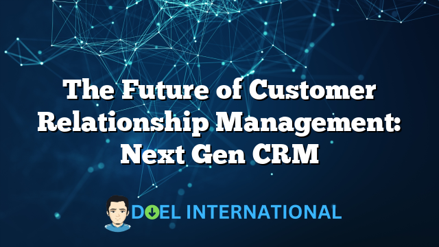 The Future of Customer Relationship Management: Next Gen CRM