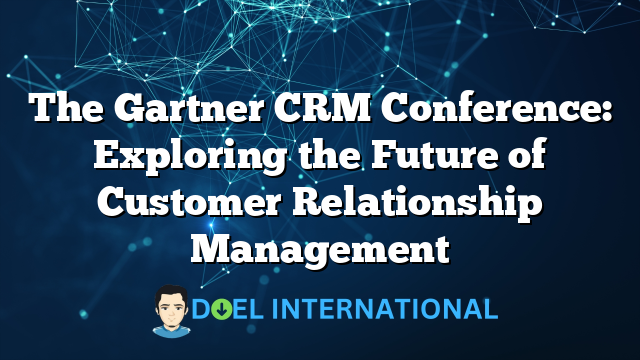 The Gartner CRM Conference: Exploring the Future of Customer Relationship Management