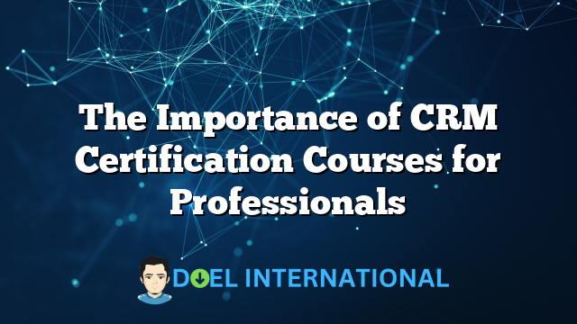 The Importance of CRM Certification Courses for Professionals