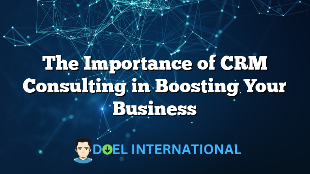 The Importance of CRM Consulting in Boosting Your Business