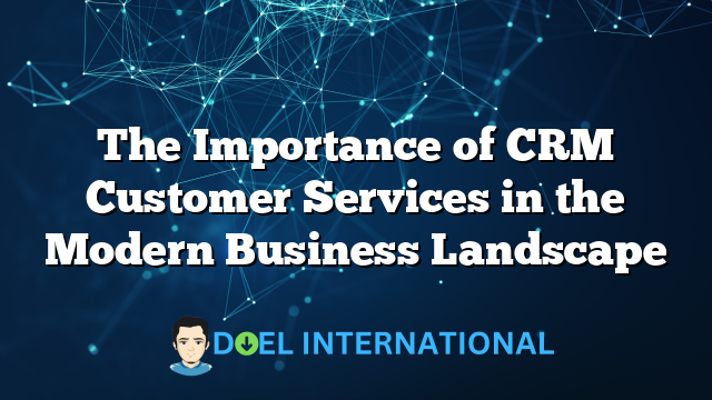 The Importance of CRM Customer Services in the Modern Business Landscape