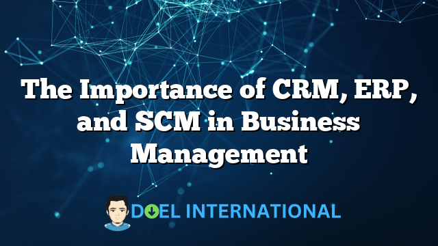 The Importance of CRM, ERP, and SCM in Business Management