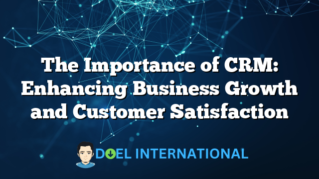 The Importance of CRM: Enhancing Business Growth and Customer Satisfaction