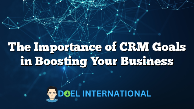 The Importance of CRM Goals in Boosting Your Business