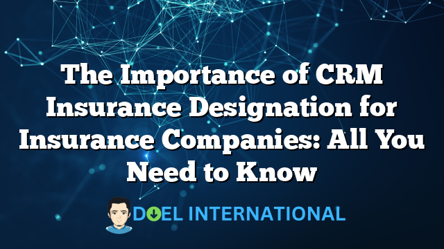 The Importance of CRM Insurance Designation for Insurance Companies: All You Need to Know