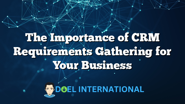 The Importance of CRM Requirements Gathering for Your Business