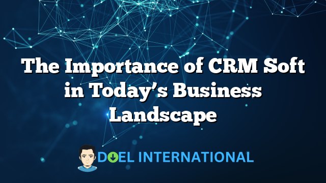 The Importance of CRM Soft in Today’s Business Landscape