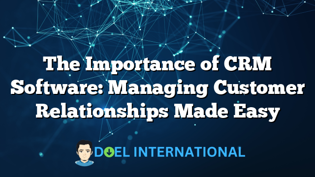 The Importance of CRM Software: Managing Customer Relationships Made Easy