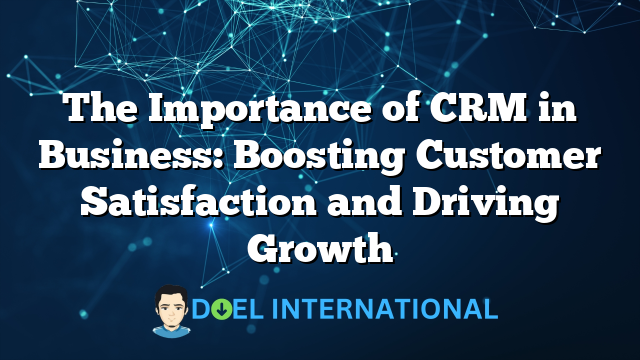 The Importance of CRM in Business: Boosting Customer Satisfaction and Driving Growth