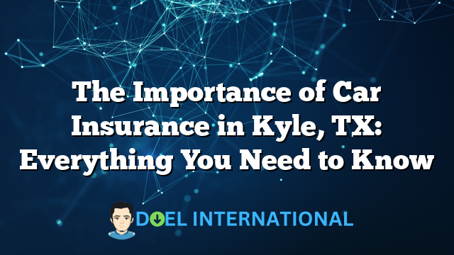 The Importance of Car Insurance in Kyle, TX: Everything You Need to Know