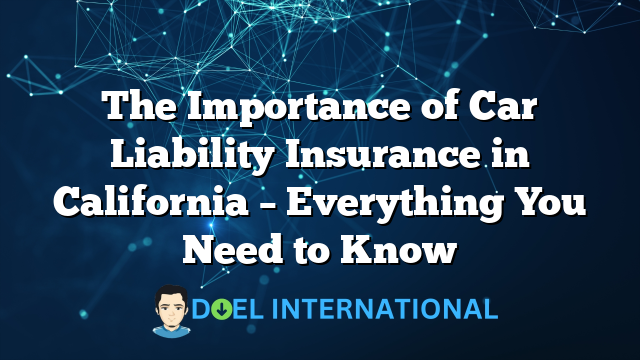 The Importance of Car Liability Insurance in California – Everything You Need to Know