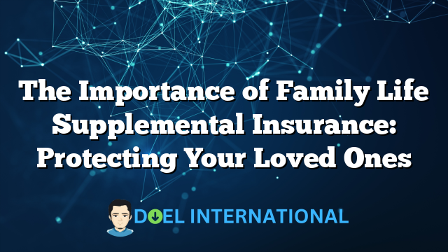 The Importance of Family Life Supplemental Insurance: Protecting Your Loved Ones