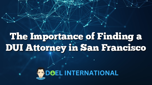 The Importance of Finding a DUI Attorney in San Francisco