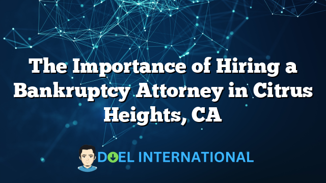 The Importance of Hiring a Bankruptcy Attorney in Citrus Heights, CA