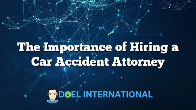 The Importance of Hiring a Car Accident Attorney