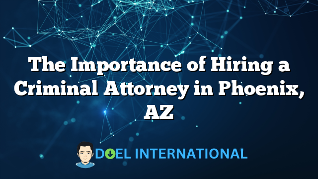 The Importance of Hiring a Criminal Attorney in Phoenix, AZ