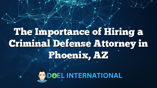 The Importance of Hiring a Criminal Defense Attorney in Phoenix, AZ