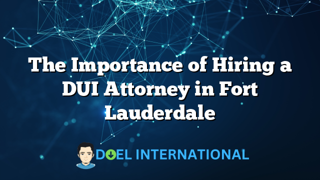 The Importance of Hiring a DUI Attorney in Fort Lauderdale