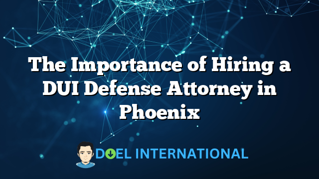 The Importance of Hiring a DUI Defense Attorney in Phoenix