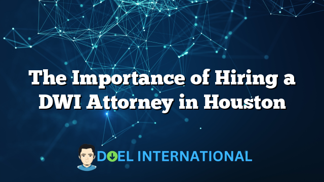 The Importance of Hiring a DWI Attorney in Houston