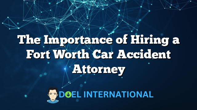 The Importance of Hiring a Fort Worth Car Accident Attorney