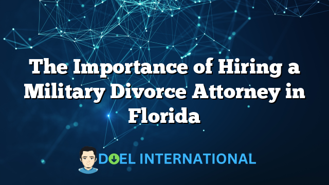 The Importance of Hiring a Military Divorce Attorney in Florida