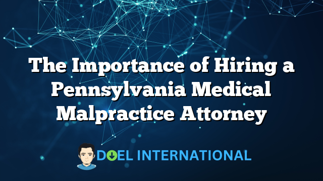 The Importance of Hiring a Pennsylvania Medical Malpractice Attorney