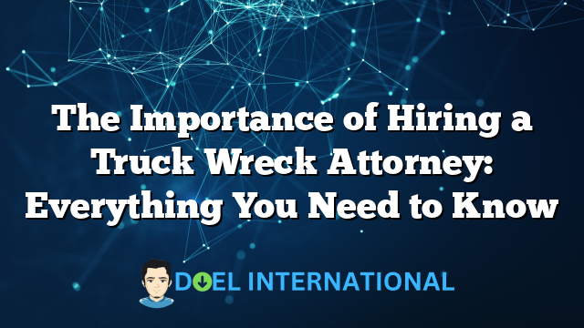 The Importance of Hiring a Truck Wreck Attorney: Everything You Need to Know