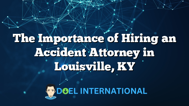 The Importance of Hiring an Accident Attorney in Louisville, KY