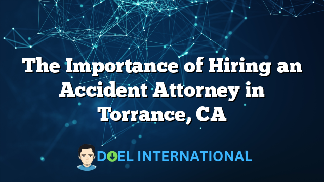 The Importance of Hiring an Accident Attorney in Torrance, CA