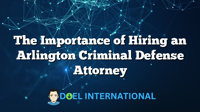 The Importance of Hiring an Arlington Criminal Defense Attorney