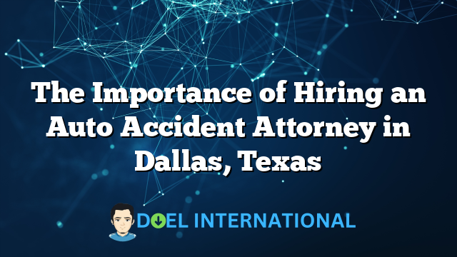 The Importance of Hiring an Auto Accident Attorney in Dallas, Texas