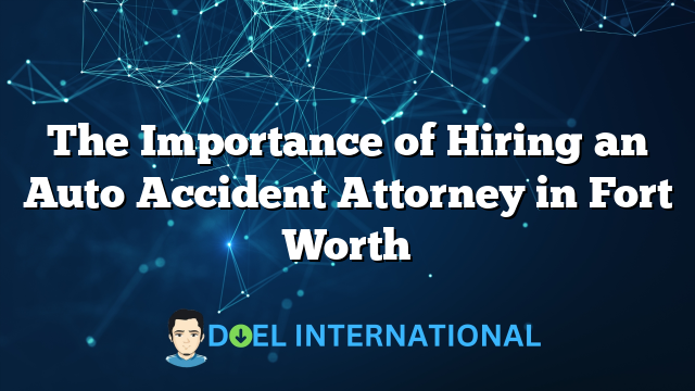 The Importance of Hiring an Auto Accident Attorney in Fort Worth