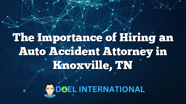 The Importance of Hiring an Auto Accident Attorney in Knoxville, TN