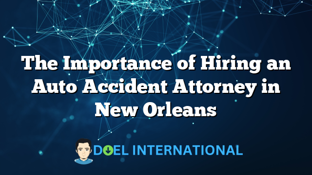 The Importance of Hiring an Auto Accident Attorney in New Orleans