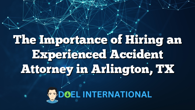 The Importance of Hiring an Experienced Accident Attorney in Arlington, TX