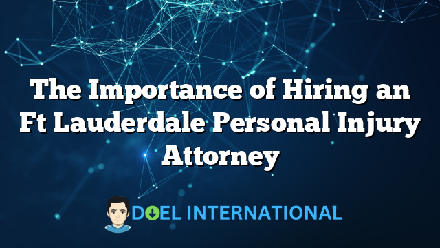 The Importance of Hiring an Ft Lauderdale Personal Injury Attorney