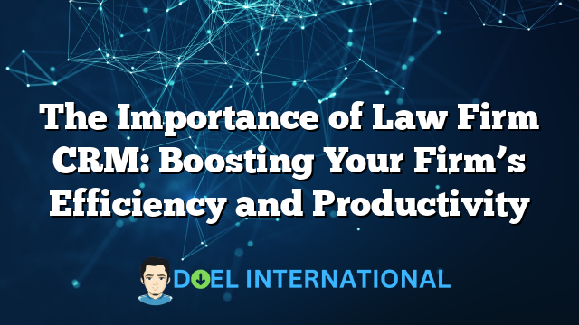 The Importance of Law Firm CRM: Boosting Your Firm’s Efficiency and Productivity