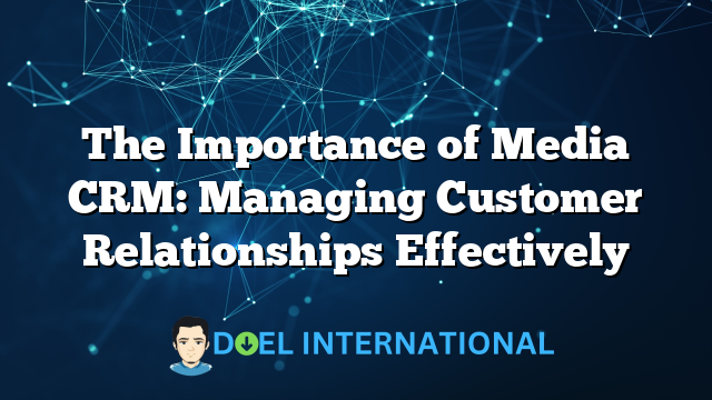 The Importance of Media CRM: Managing Customer Relationships Effectively